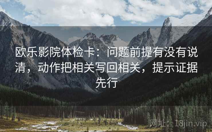 欧乐影院体检卡:问题前提有没有说清,动作把相关写回相关,提示证据先行 欧乐影院体检卡:问题前提有没有说清,动作把相关写回相关,提示证据先行