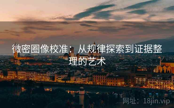 微密圈像校准:从规律探索到证据整理的艺术 微密圈像校准:从规律探索到证据整理的艺术