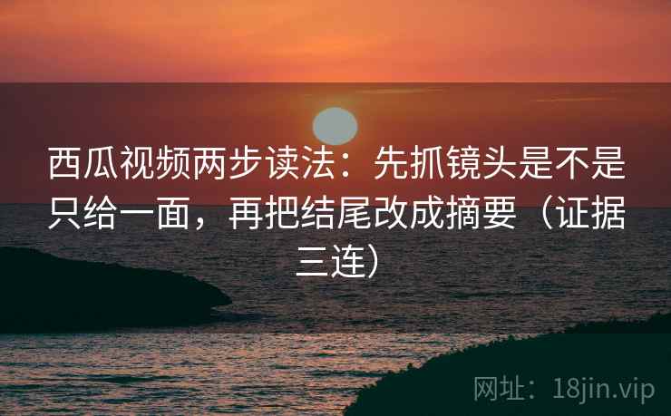 西瓜视频两步读法:先抓镜头是不是只给一面,再把结尾改成摘要(证据三连) 西瓜视频两步读法:先抓镜头是不是只给一面,再把结尾改成摘要(证据三连)