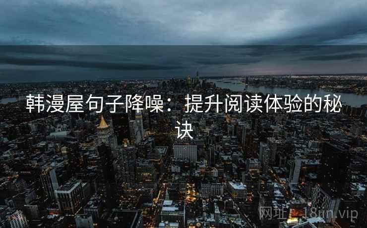 韩漫屋句子降噪:提升阅读体验的秘诀 韩漫屋句子降噪:提升阅读体验的秘诀