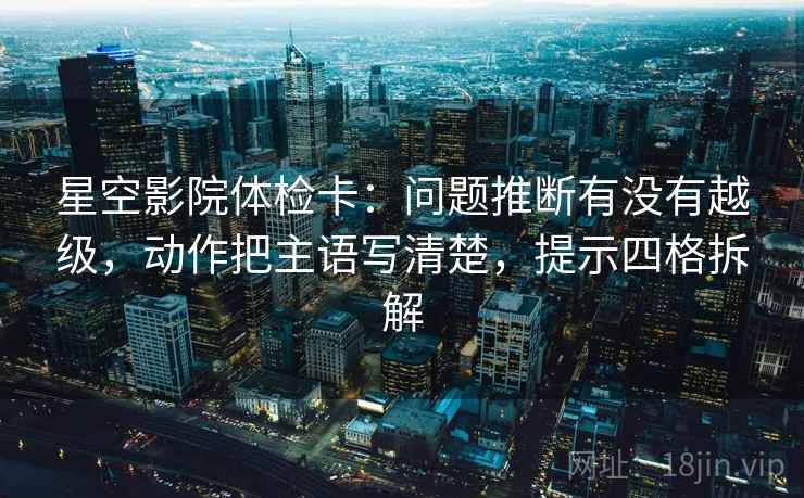 星空影院体检卡:问题推断有没有越级,动作把主语写清楚,提示四格拆解 星空影院体检卡:问题推断有没有越级,动作把主语写清楚,提示四格拆解
