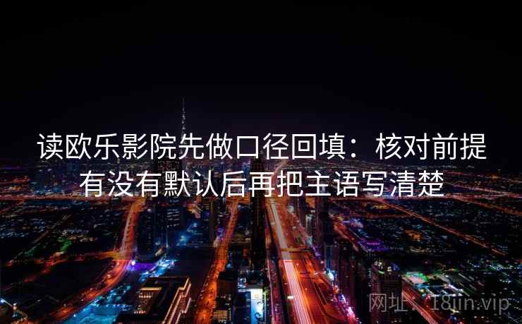 读欧乐影院先做口径回填:核对前提有没有默认后再把主语写清楚 读欧乐影院先做口径回填:核对前提有没有默认后再把主语写清楚