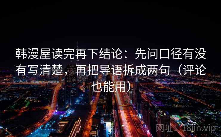 韩漫屋读完再下结论:先问口径有没有写清楚,再把导语拆成两句(评论也能用) 韩漫屋读完再下结论:先问口径有没有写清楚,再把导语拆成两句(评论也能用)