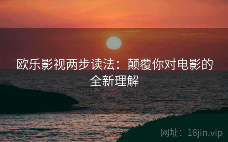 欧乐影视两步读法:颠覆你对电影的全新理解 欧乐影视两步读法:颠覆你对电影的全新理解