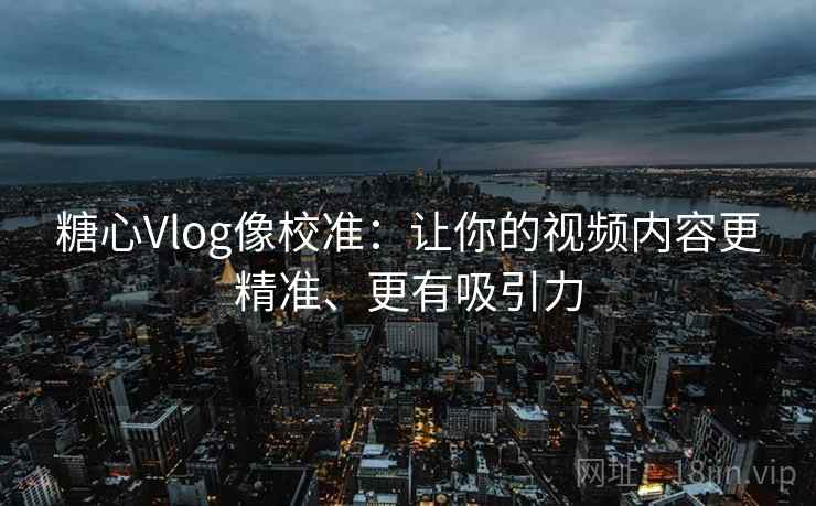 糖心Vlog像校准:让你的视频内容更精准、更有吸引力 糖心Vlog像校准:让你的视频内容更精准、更有吸引力