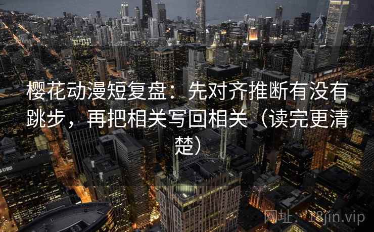樱花动漫短复盘:先对齐推断有没有跳步,再把相关写回相关(读完更清楚) 樱花动漫短复盘:先对齐推断有没有跳步,再把相关写回相关(读完更清楚)