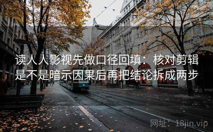 读人人影视先做口径回填:核对剪辑是不是暗示因果后再把结论拆成两步 读人人影视先做口径回填:核对剪辑是不是暗示因果后再把结论拆成两步