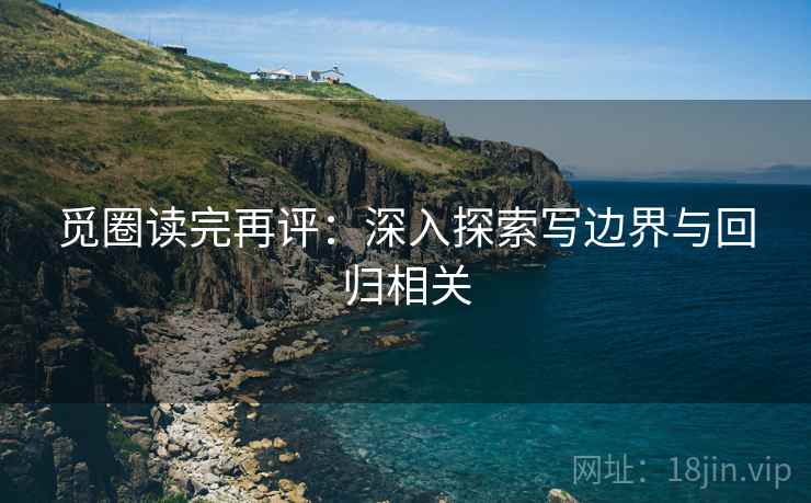 觅圈读完再评:深入探索写边界与回归相关 觅圈读完再评:深入探索写边界与回归相关