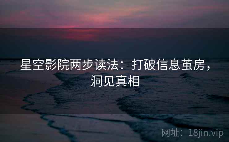 星空影院两步读法:打破信息茧房,洞见真相 星空影院两步读法:打破信息茧房,洞见真相