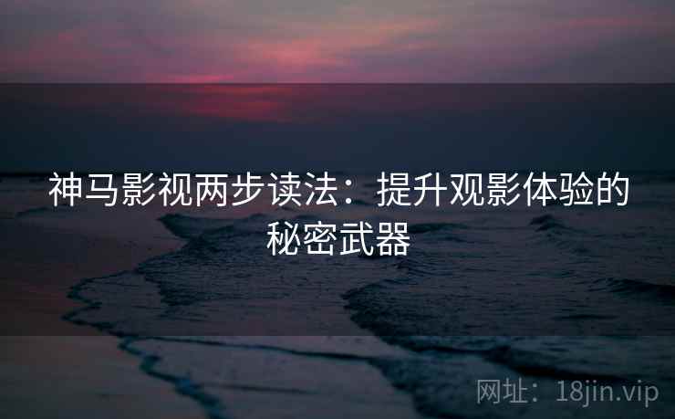 神马影视两步读法:提升观影体验的秘密武器 神马影视两步读法:提升观影体验的秘密武器