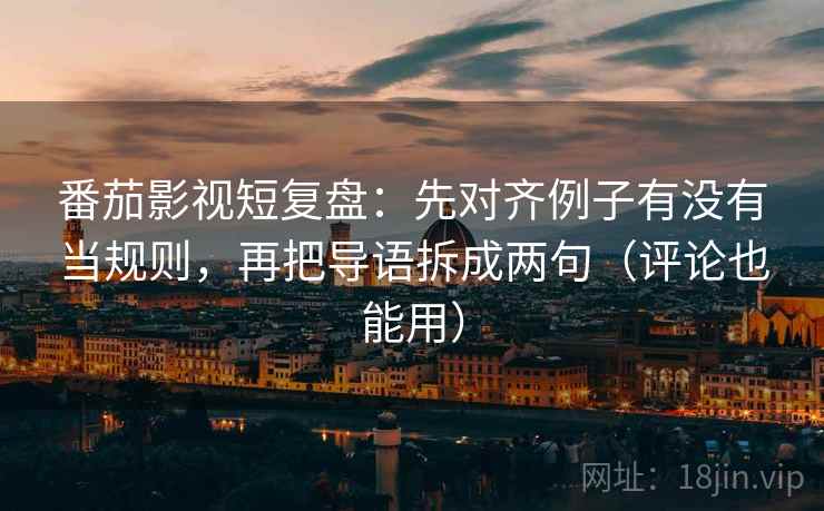 番茄影视短复盘：先对齐例子有没有当规则，再把导语拆成两句（评论也能用）