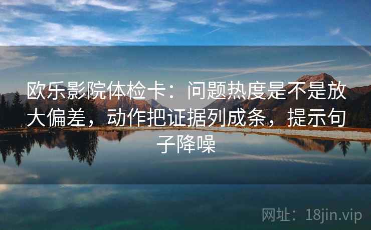 欧乐影院体检卡:问题热度是不是放大偏差,动作把证据列成条,提示句子降噪 欧乐影院体检卡:问题热度是不是放大偏差,动作把证据列成条,提示句子降噪