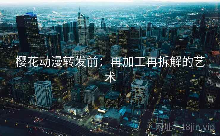 樱花动漫转发前:再加工再拆解的艺术 樱花动漫转发前:再加工再拆解的艺术
