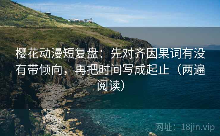 樱花动漫短复盘:先对齐因果词有没有带倾向,再把时间写成起止(两遍阅读) 樱花动漫短复盘:先对齐因果词有没有带倾向,再把时间写成起止(两遍阅读)